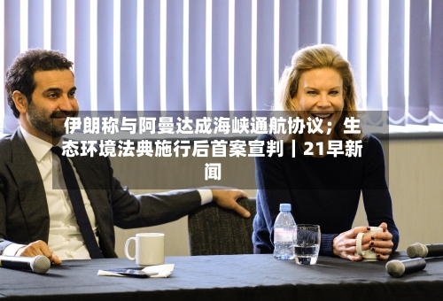 伊朗称与阿曼达成海峡通航协议；生态环境法典施行后首案宣判｜21早新闻