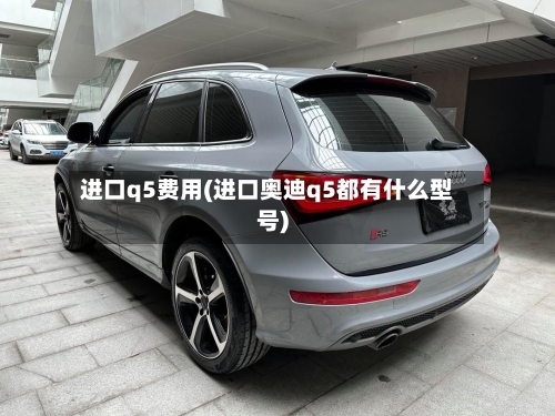 进口q5费用(进口奥迪q5都有什么型号)