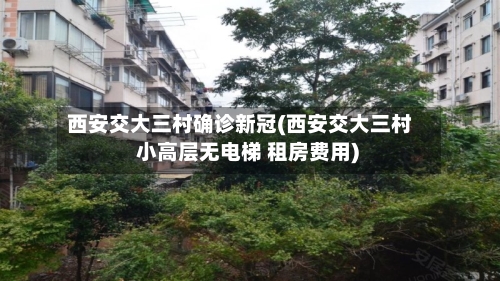 西安交大三村确诊新冠(西安交大三村 小高层无电梯 租房费用)-第2张图片