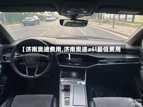 【济南奥迪费用,济南奥迪a6l最低费用】