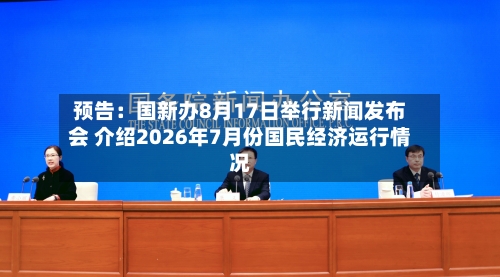 预告：国新办8月17日举行新闻发布会 介绍2026年7月份国民经济运行情况-第2张图片