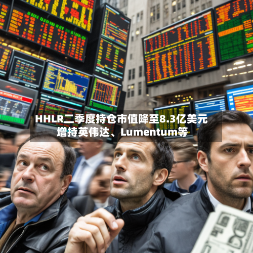 HHLR二季度持仓市值降至8.3亿美元 增持英伟达、Lumentum等-第2张图片