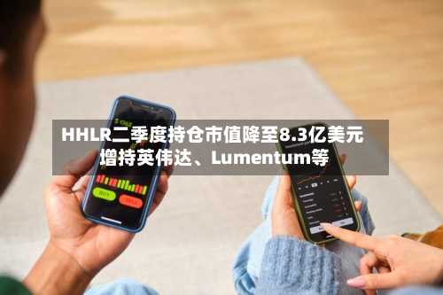 HHLR二季度持仓市值降至8.3亿美元 增持英伟达、Lumentum等