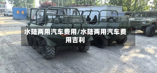 水陆两用汽车费用/水陆两用汽车费用吉利
