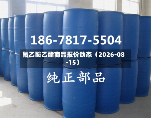 氟乙酸乙酯商品报价动态(2026-08-15)-第3张图片
