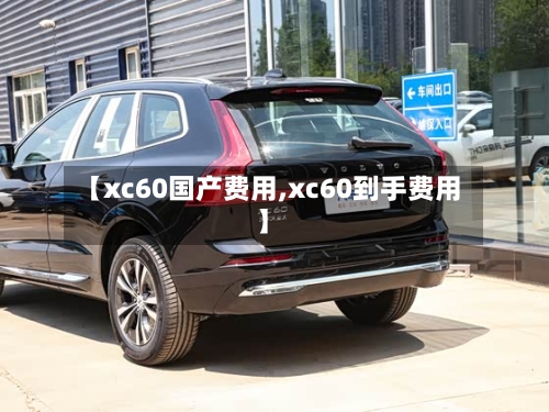【xc60国产费用,xc60到手费用】-第2张图片