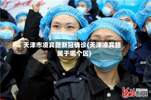 天津市凌宾路新冠确诊(天津凌宾路属于哪个区)-第2张图片