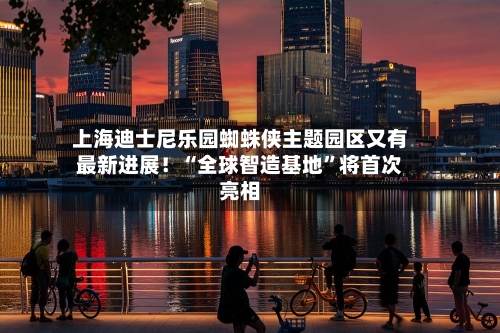 上海迪士尼乐园蜘蛛侠主题园区又有最新进展！“全球智造基地”将首次亮相-第3张图片