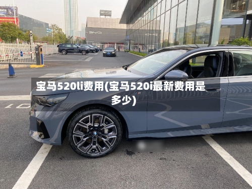 宝马520li费用(宝马520i最新费用是多少)