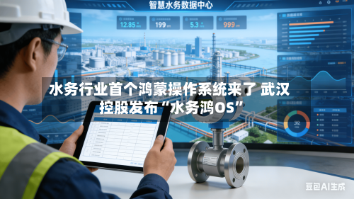 水务行业首个鸿蒙操作系统来了 武汉控股发布“水务鸿OS”