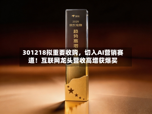 301218拟重要收购	，切入AI营销赛道！互联网龙头营收高增获爆买-第1张图片
