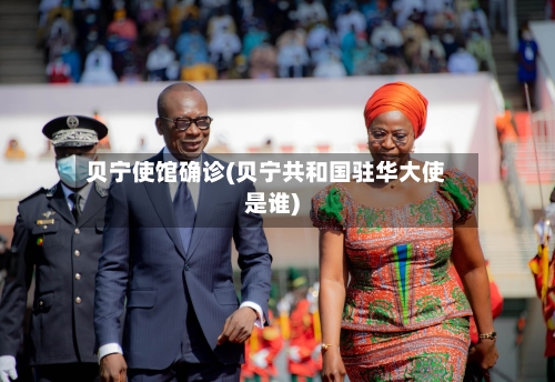 贝宁使馆确诊(贝宁共和国驻华大使是谁)-第2张图片