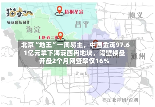 北京“地王”一周易主，中国金茂97.61亿元拿下海淀西冉地块，隔壁楼盘开盘2个月网签率仅16％-第2张图片