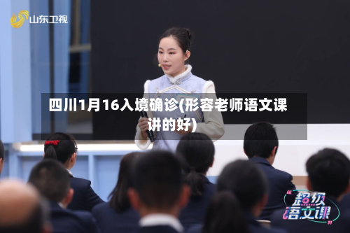 四川1月16入境确诊(形容老师语文课讲的好)-第2张图片