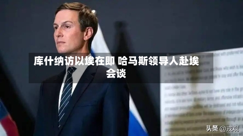 库什纳访以埃在即 哈马斯领导人赴埃会谈-第2张图片