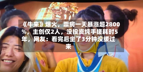 《牛来》爆火,票房一天暴涨超2800%,主创仅2人,没投资纯手搓耗时5年,网友:看完后坐了3分钟没缓过来
