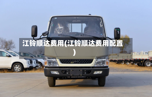江铃顺达费用(江铃顺达费用配置)-第2张图片