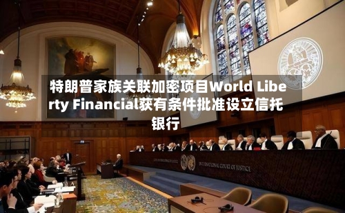 特朗普家族关联加密项目World Liberty Financial获有条件批准设立信托银行