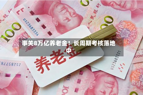 事关8万亿养老金！长周期考核落地中-第2张图片