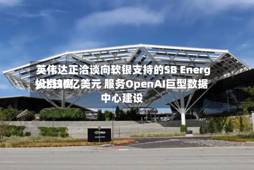 英伟达正洽谈向软银支持的SB Energy比较高
投资30亿美元 服务OpenAI巨型数据中心建设-第2张图片
