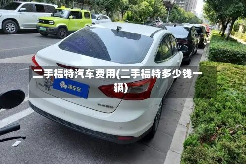 二手福特汽车费用(二手福特多少钱一辆)