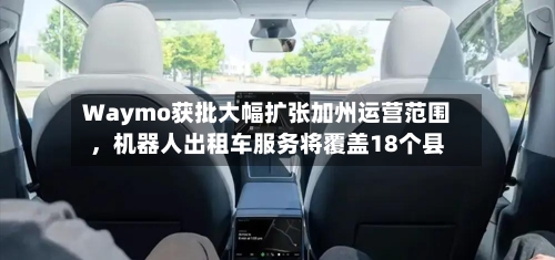 Waymo获批大幅扩张加州运营范围，机器人出租车服务将覆盖18个县-第2张图片