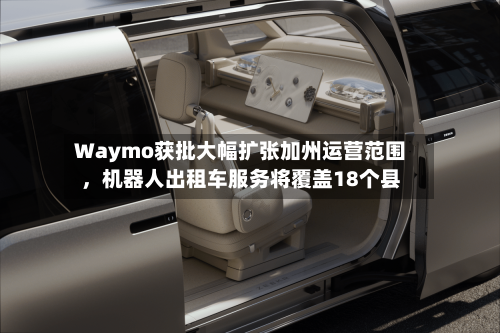 Waymo获批大幅扩张加州运营范围	，机器人出租车服务将覆盖18个县-第3张图片