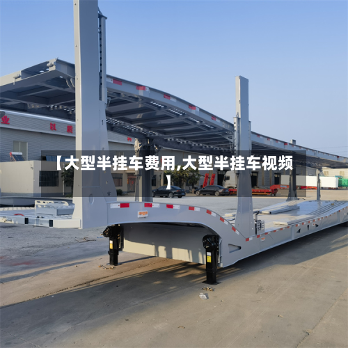 【大型半挂车费用,大型半挂车视频】-第2张图片