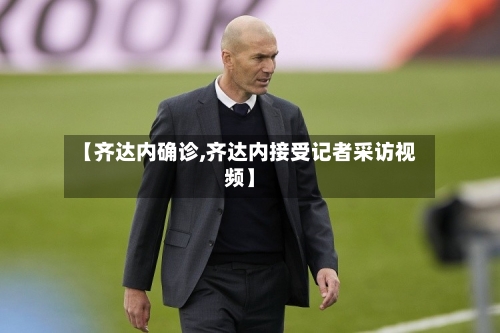 【齐达内确诊,齐达内接受记者采访视频】