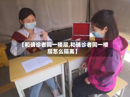【和确诊者同一楼层,和确诊者同一楼层怎么隔离】-第3张图片