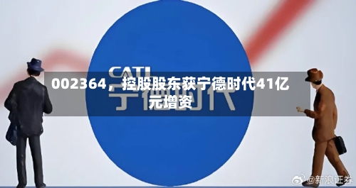 002364，控股股东获宁德时代41亿元增资-第1张图片
