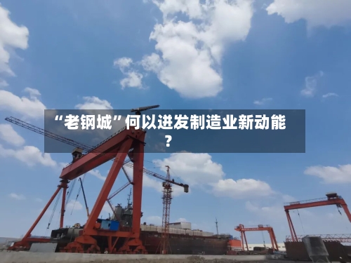“老钢城”何以迸发制造业新动能？-第2张图片