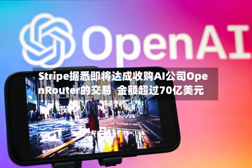 Stripe据悉即将达成收购AI公司OpenRouter的交易  金额超过70亿美元