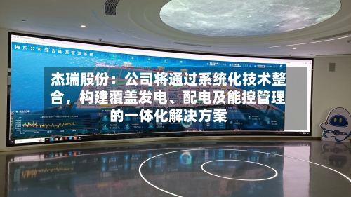 杰瑞股份：公司将通过系统化技术整合，构建覆盖发电、配电及能控管理的一体化解决方案-第1张图片