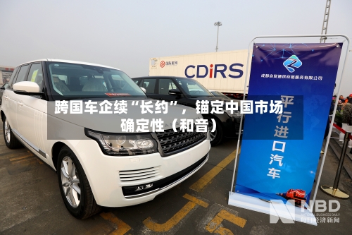 跨国车企续“长约	”	，锚定中国市场确定性（和音）-第2张图片