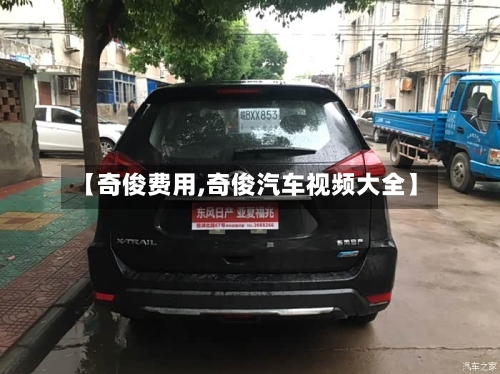 【奇俊费用,奇俊汽车视频大全】-第2张图片