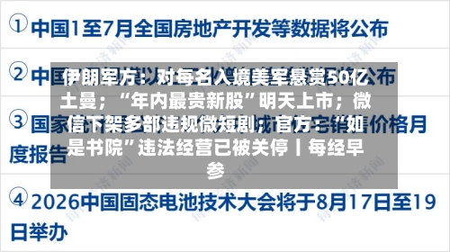 伊朗军方：对每名入境美军悬赏50亿土曼；“年内最贵新股	”明天上市；微信下架多部违规微短剧；官方：“如是书院”违法经营已被关停丨每经早参-第1张图片