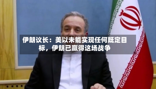 伊朗议长：美以未能实现任何既定目标，伊朗已赢得这场战争