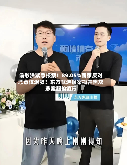 俞敏洪紧急报案！89.05%商家反对恶意仅退款！东方甄选报案撕开黑灰产	，比较高涉案超300万-第1张图片