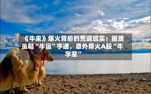 《牛来》爆火背后的荒诞现实：画质虽糙“牛运”亨通，意外带火A股“牛字辈”-第2张图片