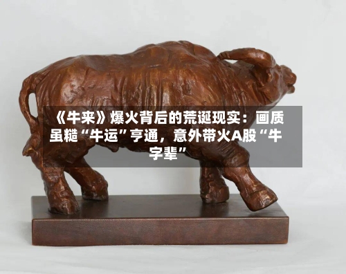 《牛来》爆火背后的荒诞现实:画质虽糙“牛运”亨通,意外带火A股“牛字辈”