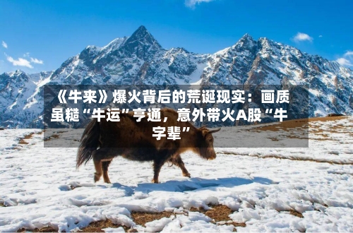 《牛来》爆火背后的荒诞现实：画质虽糙“牛运”亨通，意外带火A股“牛字辈”-第3张图片
