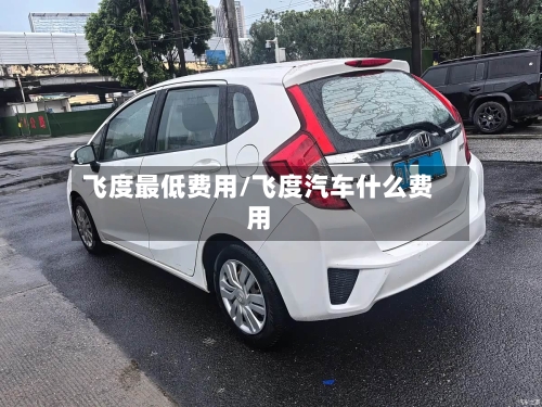飞度最低费用/飞度汽车什么费用