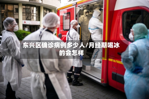 东兴区确诊病例多少人/月经期喝冰的会怎样-第2张图片