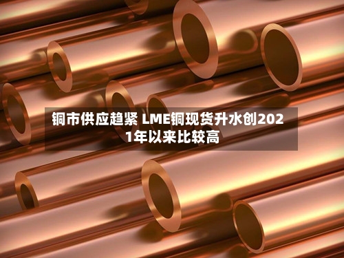 铜市供应趋紧 LME铜现货升水创2021年以来比较高