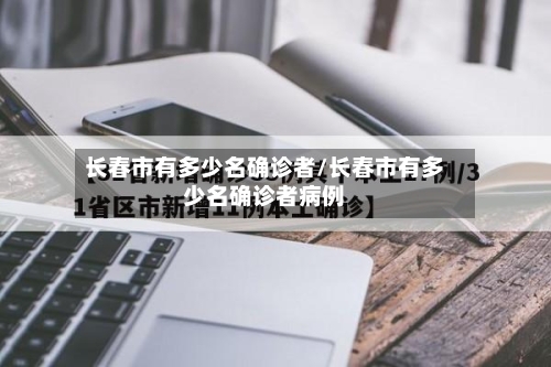 长春市有多少名确诊者/长春市有多少名确诊者病例