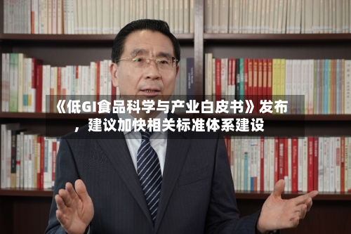 《低GI食品科学与产业白皮书》发布，建议加快相关标准体系建设-第3张图片
