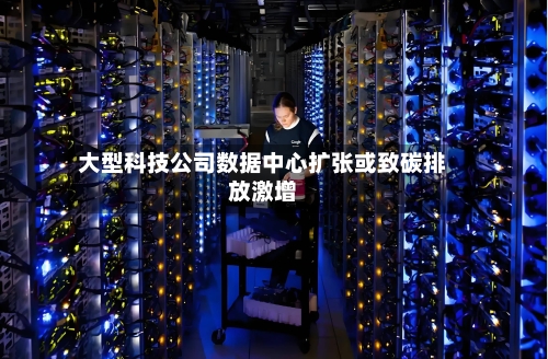 大型科技公司数据中心扩张或致碳排放激增