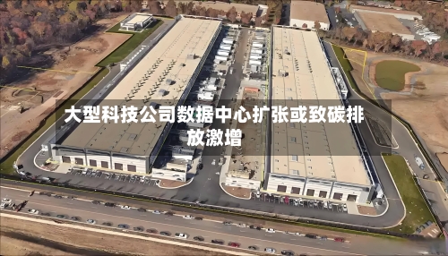 大型科技公司数据中心扩张或致碳排放激增-第2张图片