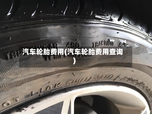 汽车轮胎费用(汽车轮胎费用查询)